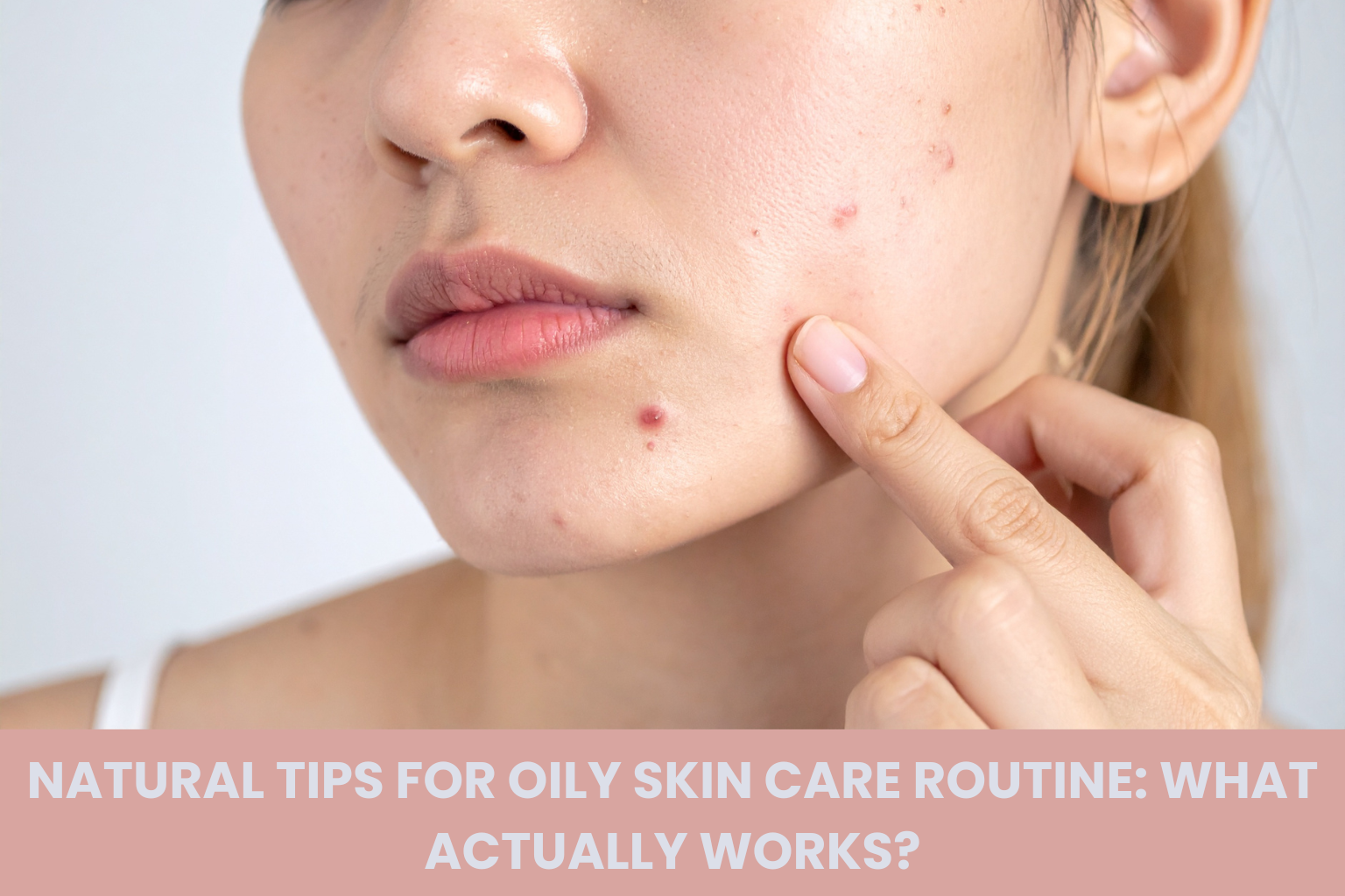 Natural Tips for Oily Skin Care Routine: How to Control Excess Oil Without Over-Drying Your Skin